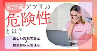 家計簿アプリの危険性とは？ 正しい対策で安全＆便利な収支管理を