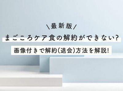 【最新版】まごころケア食の解約ができない？ 画像付きで解約（退会）方法を解説！