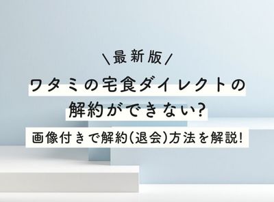 【最新版】ワタミの宅食ダイレクトの解約ができない？ 画像付きで解約（退会）方法を解説！